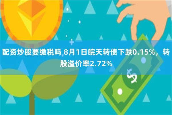 配资炒股要缴税吗 8月1日皖天转债下跌0.15%，转股溢价率2.72%