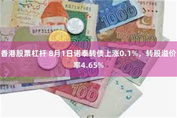 香港股票杠杆 8月1日诺泰转债上涨0.1%，转股溢价率4.65%