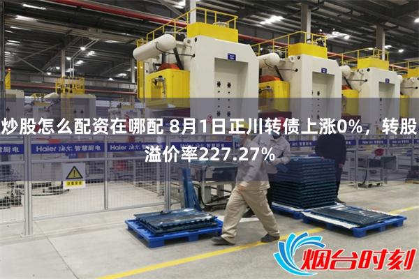 炒股怎么配资在哪配 8月1日正川转债上涨0%，转股溢价率227.27%