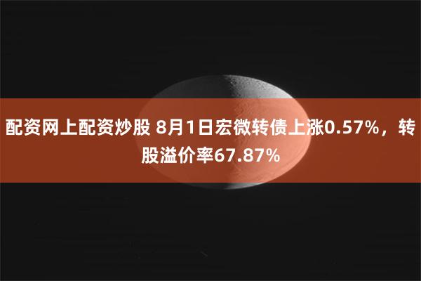 配资网上配资炒股 8月1日宏微转债上涨0.57%，转股溢价率67.87%