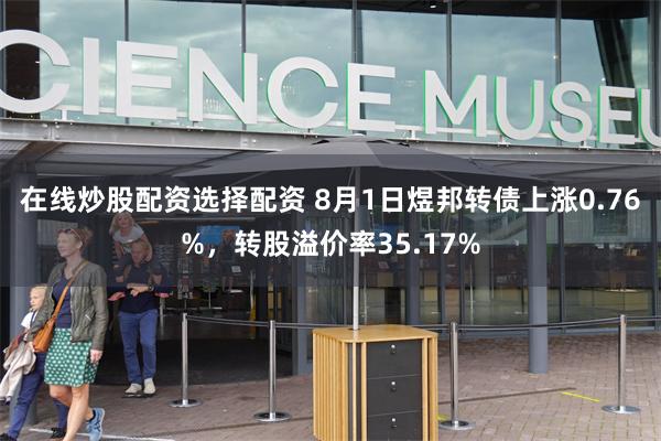 在线炒股配资选择配资 8月1日煜邦转债上涨0.76%，转股溢价率35.17%