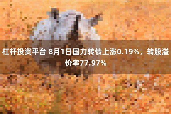 杠杆投资平台 8月1日国力转债上涨0.19%，转股溢价率77.97%