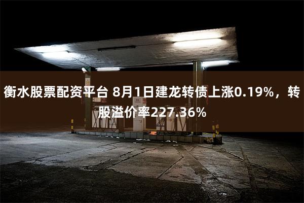 衡水股票配资平台 8月1日建龙转债上涨0.19%，转股溢价率227.36%