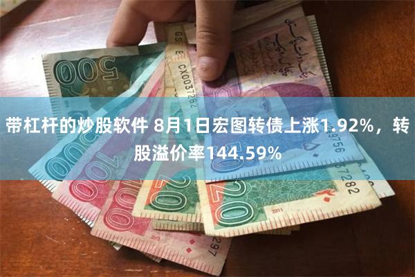 带杠杆的炒股软件 8月1日宏图转债上涨1.92%，转股溢价率144.59%