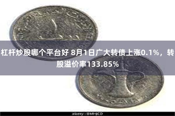 杠杆炒股哪个平台好 8月1日广大转债上涨0.1%，转股溢价率133.85%