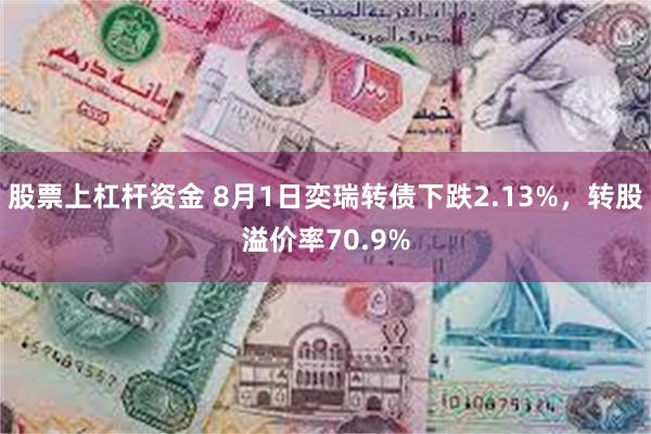 股票上杠杆资金 8月1日奕瑞转债下跌2.13%，转股溢价率70.9%