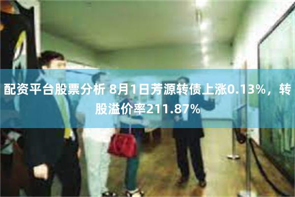 配资平台股票分析 8月1日芳源转债上涨0.13%，转股溢价率211.87%