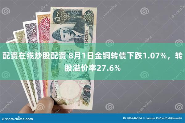 配资在线炒股配资 8月1日金铜转债下跌1.07%，转股溢价率27.6%