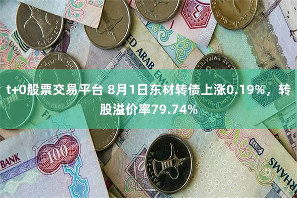 t+0股票交易平台 8月1日东材转债上涨0.19%，转股溢价率79.74%