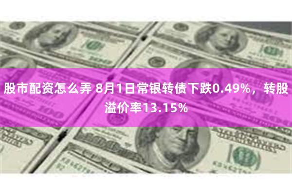 股市配资怎么弄 8月1日常银转债下跌0.49%，转股溢价率13.15%