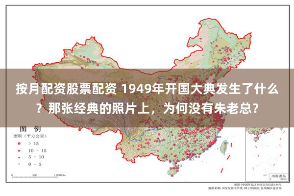 按月配资股票配资 1949年开国大典发生了什么？那张经典的照片上，为何没有朱老总？