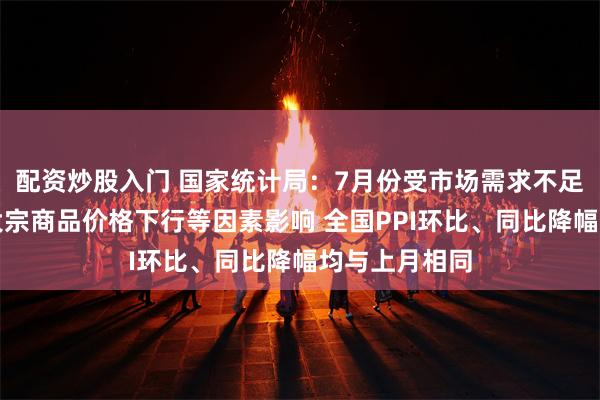 配资炒股入门 国家统计局：7月份受市场需求不足及部分国际大宗商品价格下行等因素影响 全国PPI环比、同比降幅均与上月相同