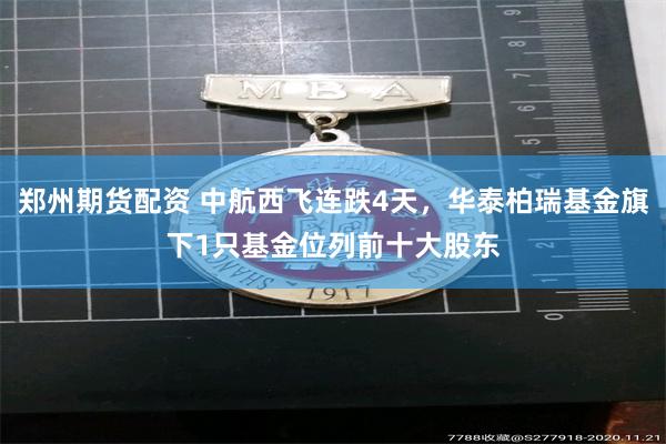 郑州期货配资 中航西飞连跌4天，华泰柏瑞基金旗下1只基金位列前十大股东