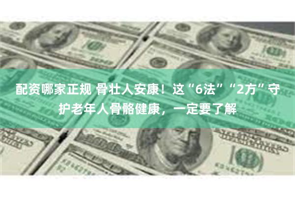 配资哪家正规 骨壮人安康！这“6法”“2方”守护老年人骨骼健康，一定要了解