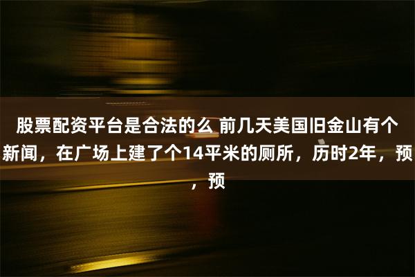 股票配资平台是合法的么 前几天美国旧金山有个新闻，在广场上建了个14平米的厕所，历时2年，预