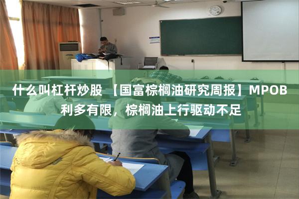 什么叫杠杆炒股 【国富棕榈油研究周报】MPOB 利多有限，棕榈油上行驱动不足