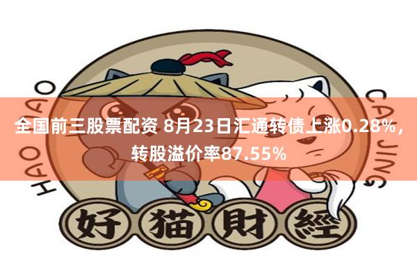 全国前三股票配资 8月23日汇通转债上涨0.28%，转股溢价率87.55%