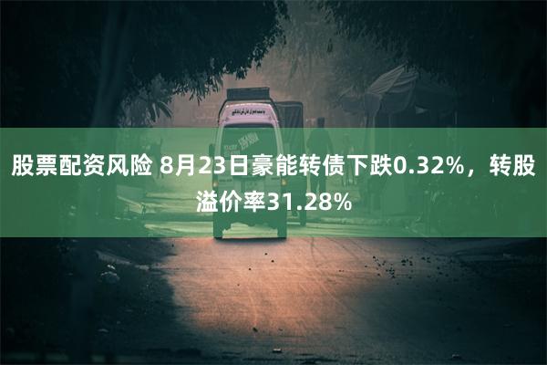 股票配资风险 8月23日豪能转债下跌0.32%，转股溢价率31.28%