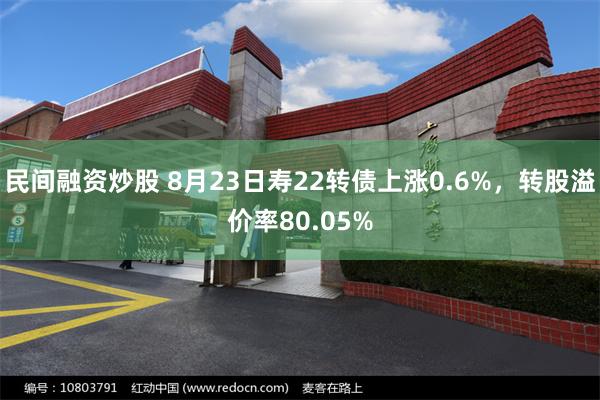 民间融资炒股 8月23日寿22转债上涨0.6%，转股溢价率80.05%