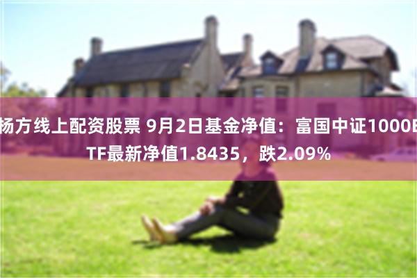 杨方线上配资股票 9月2日基金净值：富国中证1000ETF最新净值1.8435，跌2.09%