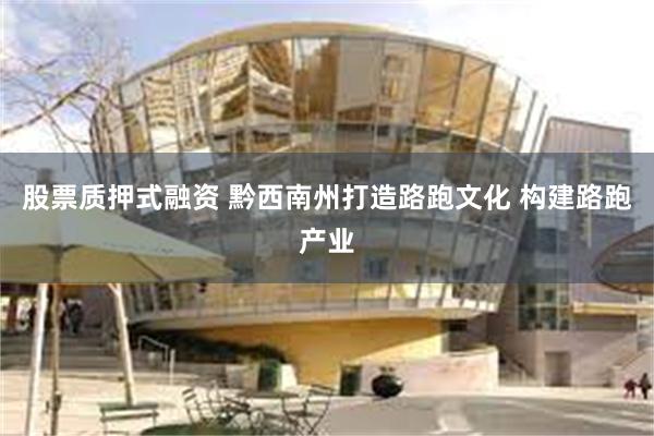 股票质押式融资 黔西南州打造路跑文化 构建路跑产业