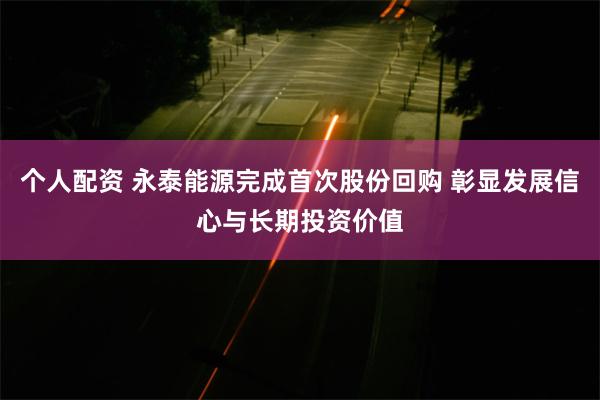 个人配资 永泰能源完成首次股份回购 彰显发展信心与长期投资价值