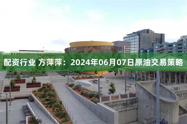 配资行业 方萍萍：2024年06月07日原油交易策略