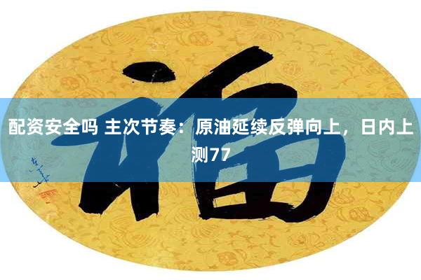 配资安全吗 主次节奏：原油延续反弹向上，日内上测77