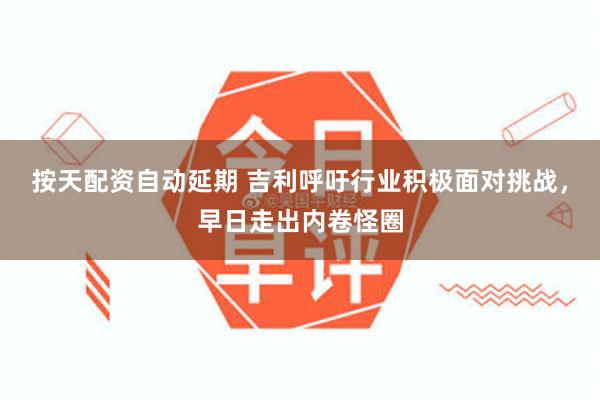 按天配资自动延期 吉利呼吁行业积极面对挑战，早日走出内卷怪圈