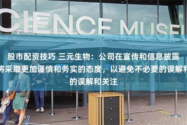 股市配资技巧 三元生物：公司在宣传和信息披露方面将采取更加谨慎和务实的态度，以避免不必要的误解和关注