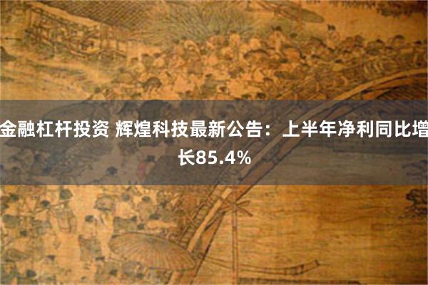 金融杠杆投资 辉煌科技最新公告：上半年净利同比增长85.4%