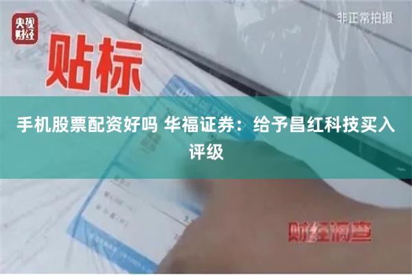 手机股票配资好吗 华福证券：给予昌红科技买入评级