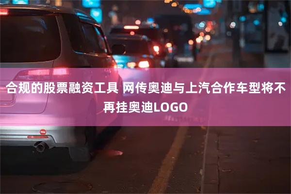 合规的股票融资工具 网传奥迪与上汽合作车型将不再挂奥迪LOGO