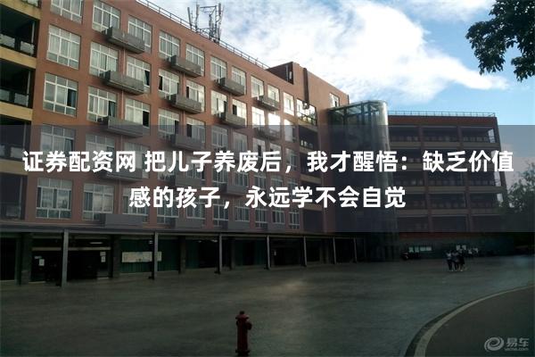 证券配资网 把儿子养废后，我才醒悟：缺乏价值感的孩子，永远学不会自觉