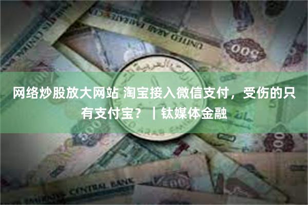 网络炒股放大网站 淘宝接入微信支付，受伤的只有支付宝？｜钛媒体金融