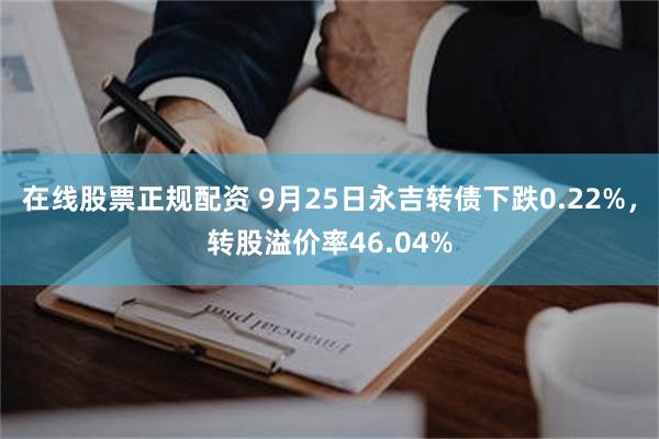 在线股票正规配资 9月25日永吉转债下跌0.22%，转股溢价率46.04%