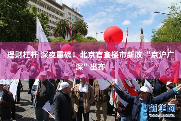 理财杠杆 深夜重磅！北京官宣楼市新政 “京沪广深”出齐