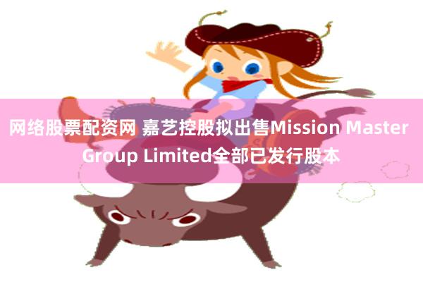 网络股票配资网 嘉艺控股拟出售Mission Master Group Limited全部已发行股本