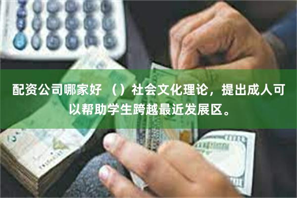 配资公司哪家好 （）社会文化理论，提出成人可以帮助学生跨越最近发展区。