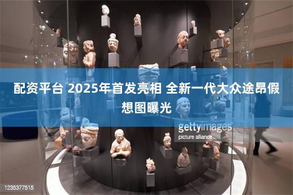 配资平台 2025年首发亮相 全新一代大众途昂假想图曝光