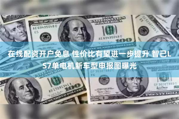 在线配资开户免息 性价比有望进一步提升 智己LS7单电机新车型申报图曝光