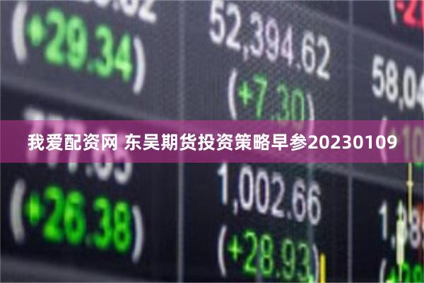 我爱配资网 东吴期货投资策略早参20230109