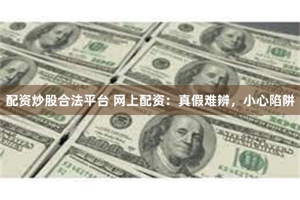 配资炒股合法平台 网上配资：真假难辨，小心陷阱