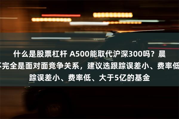 什么是股票杠杆 A500能取代沪深300吗？晨星李一鸣：二者不完全是面对面竞争关系，建议选跟踪误差小、费率低、大于5亿的基金