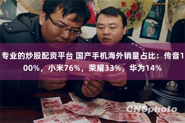 专业的炒股配资平台 国产手机海外销量占比：传音100%，小米76%，荣耀33%，华为14%