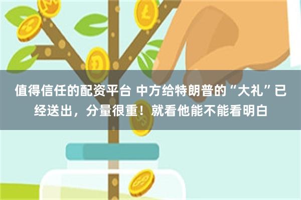 值得信任的配资平台 中方给特朗普的“大礼”已经送出，分量很重！就看他能不能看明白