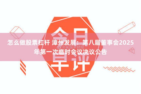 怎么做股票杠杆 漳州发展：第八届董事会2025年第一次临时会议决议公告