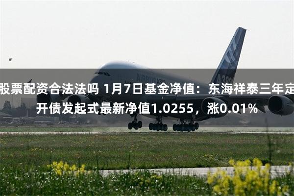 股票配资合法法吗 1月7日基金净值：东海祥泰三年定开债发起式最新净值1.0255，涨0.01%