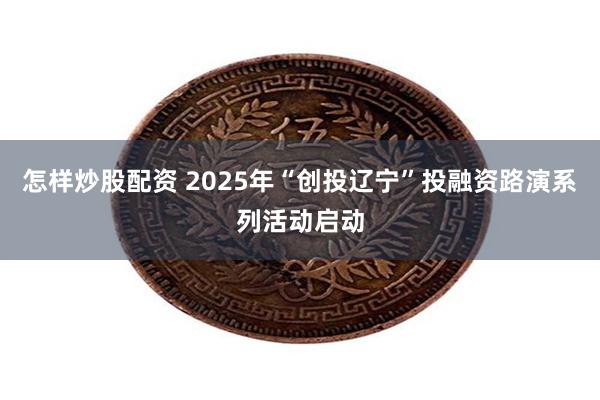 怎样炒股配资 2025年“创投辽宁”投融资路演系列活动启动