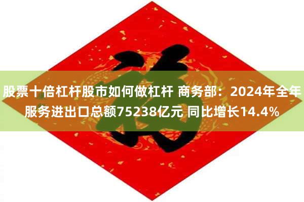 股票十倍杠杆股市如何做杠杆 商务部：2024年全年服务进出口总额75238亿元 同比增长14.4%